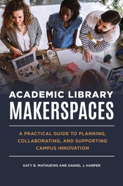 The Academic Library Makerspaces : A Practical Guide To Planning, Collaborating, and Supporting Campus Innovation Book