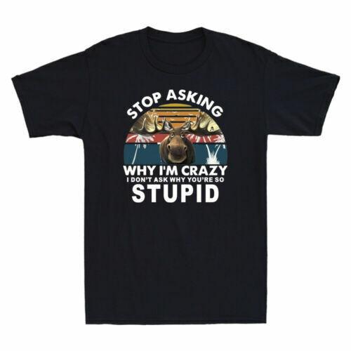 Moose Stop Asking Why I m Crazy I Don t Ask Why You re So Stupid Funny T-Shirt S