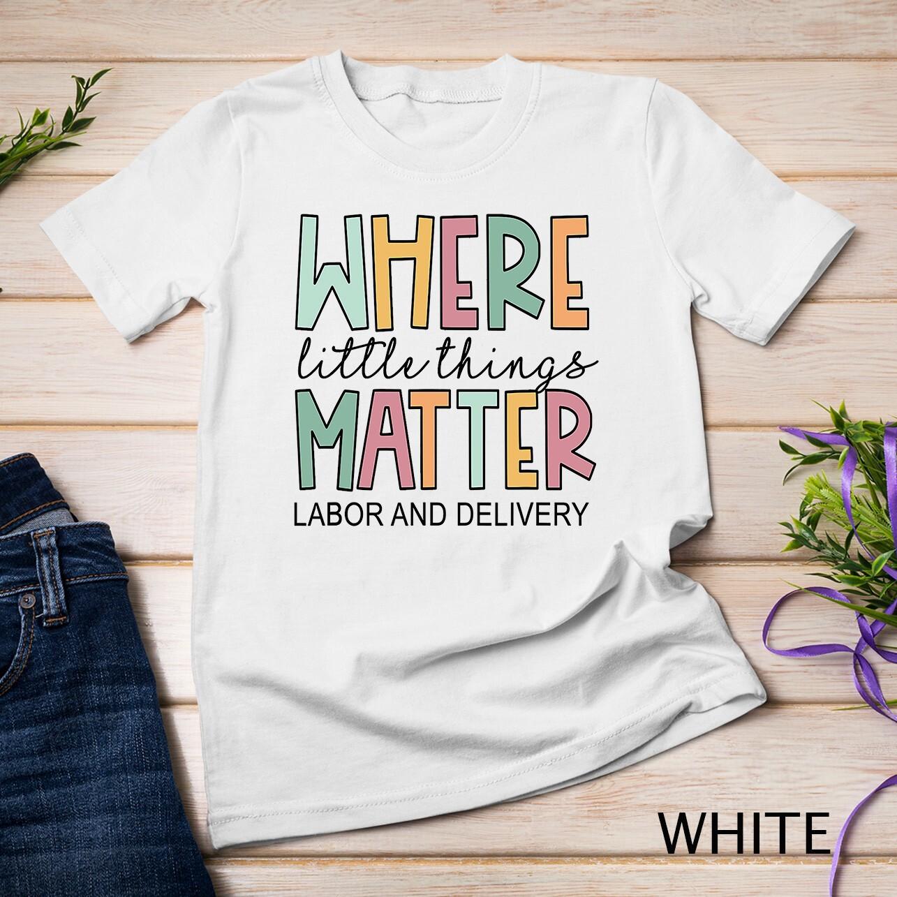 Labor and Delivery Nurse Shirt - Where Little Things Matter Unisex T-Shirt Mens Womens Tees Top 3XL