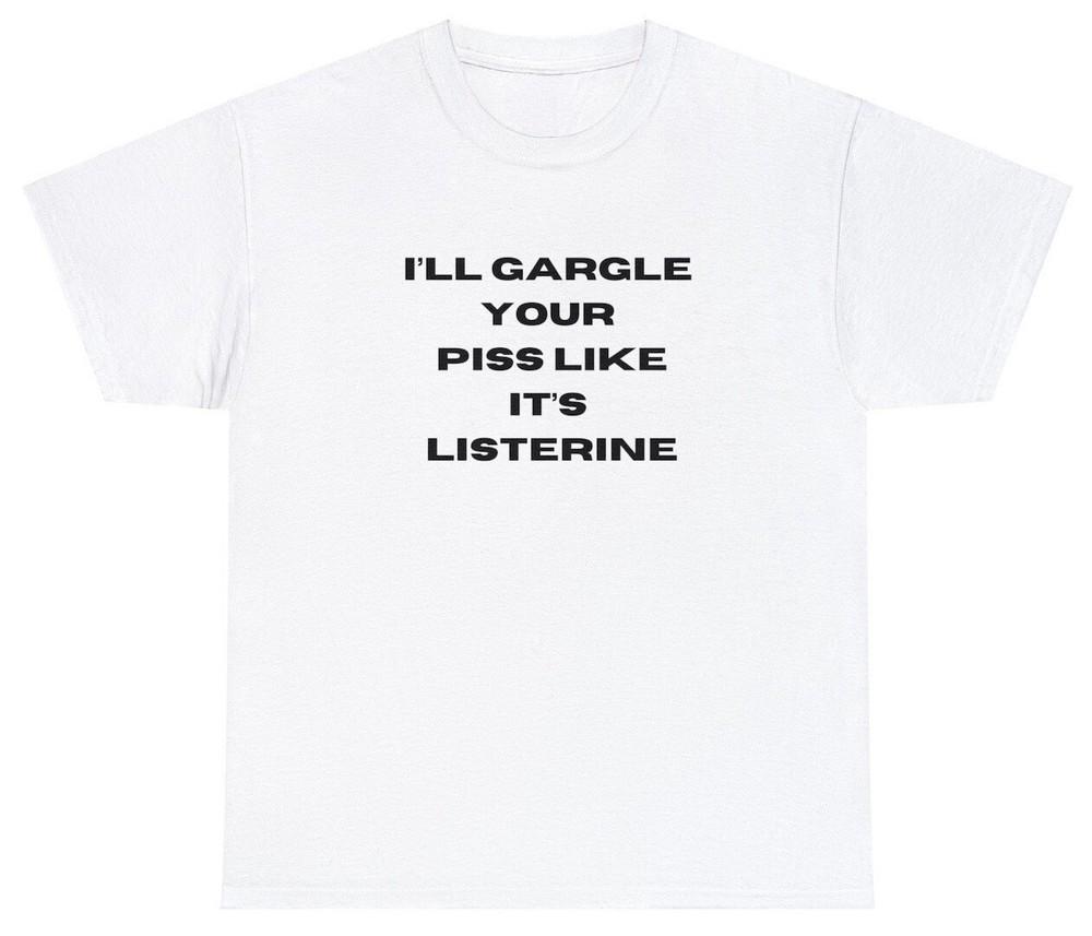 I ll Gargle Your Piss Like It s Listerine Shirt Y2K Meme Unhinged Weirdcore Tee Unisex T-Shirt XXL