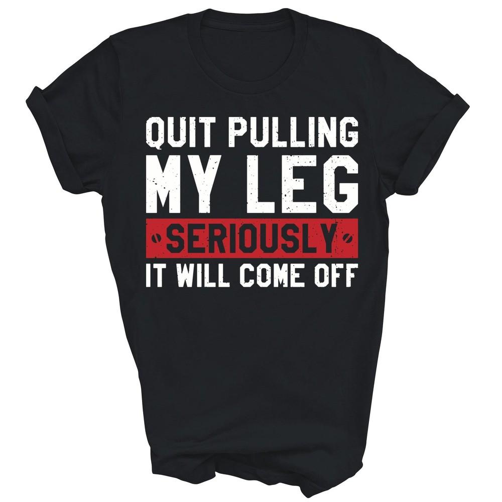 

Quit Pulling My Leg Seriously It Will Come Off Funny Unisex Shirt Gift 4XL