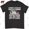 I DonT Always Watch Anime Sometimes I Eat And Sleep And Once I Even Left My Room Tshirt CJK9