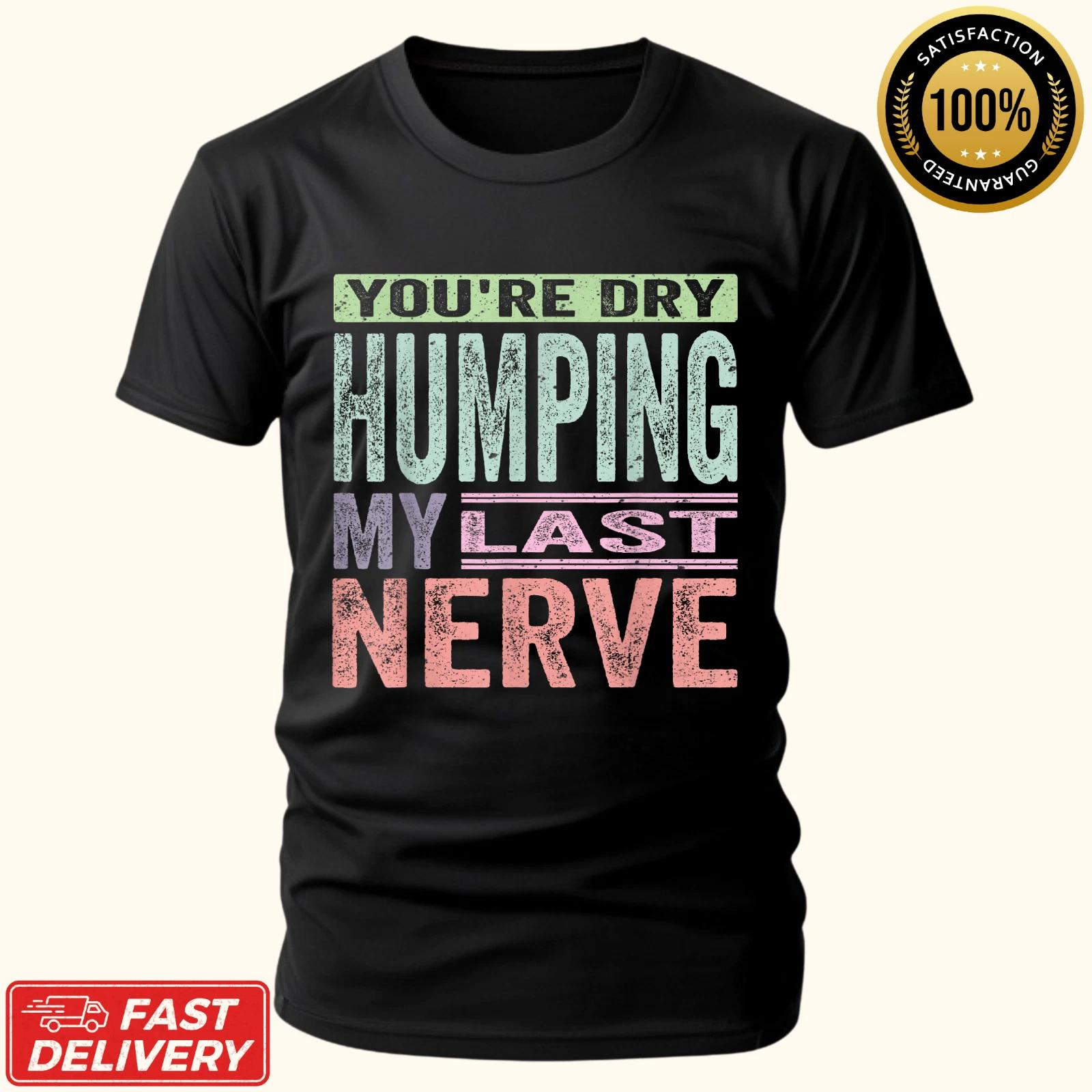 You re Dry Humping My Last Nerve Funny Jokes Sarcastic Funny Gift Unisex T-Shirt 2XL