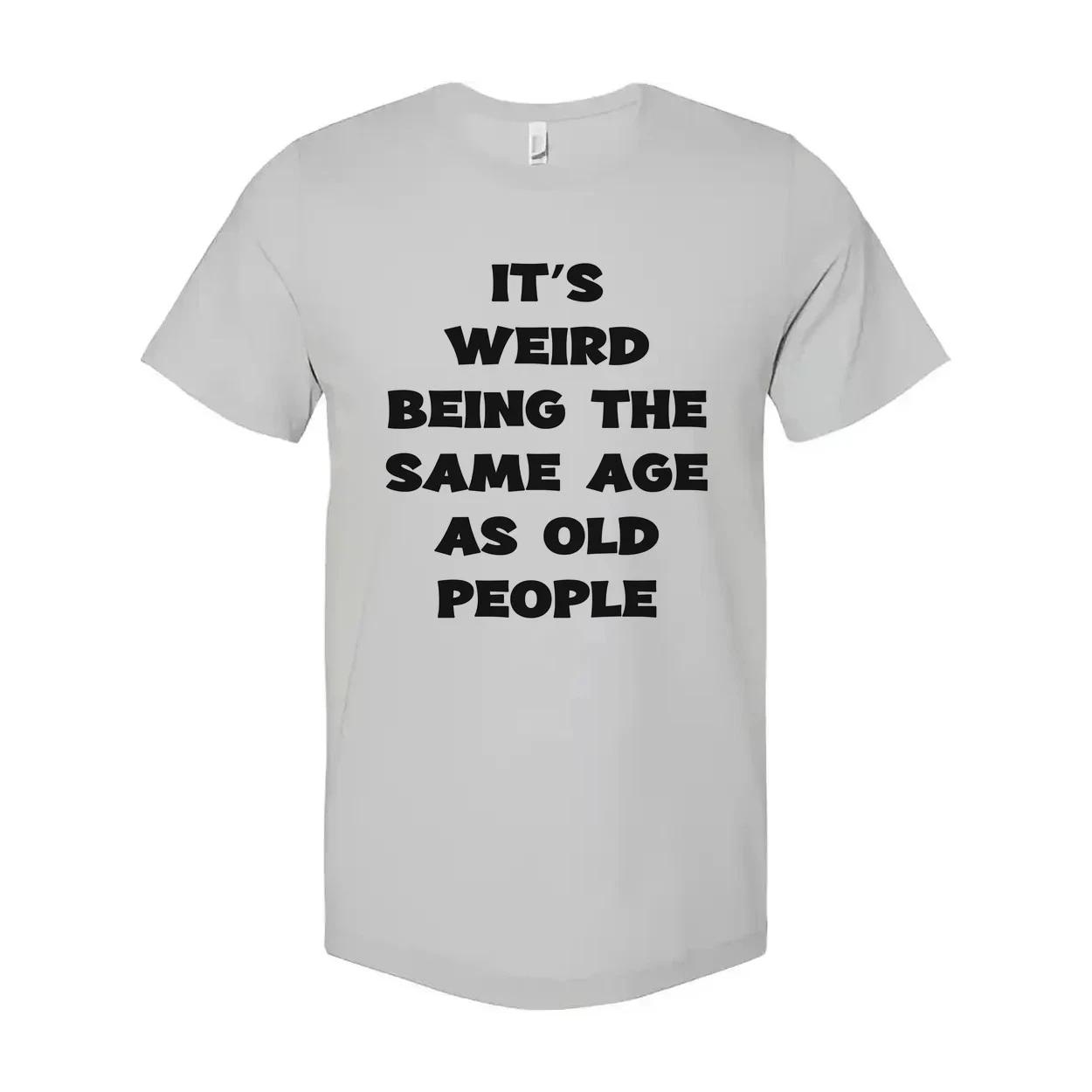 Its Weird Being The Same Age As Old People Unisex Shirt 2XL