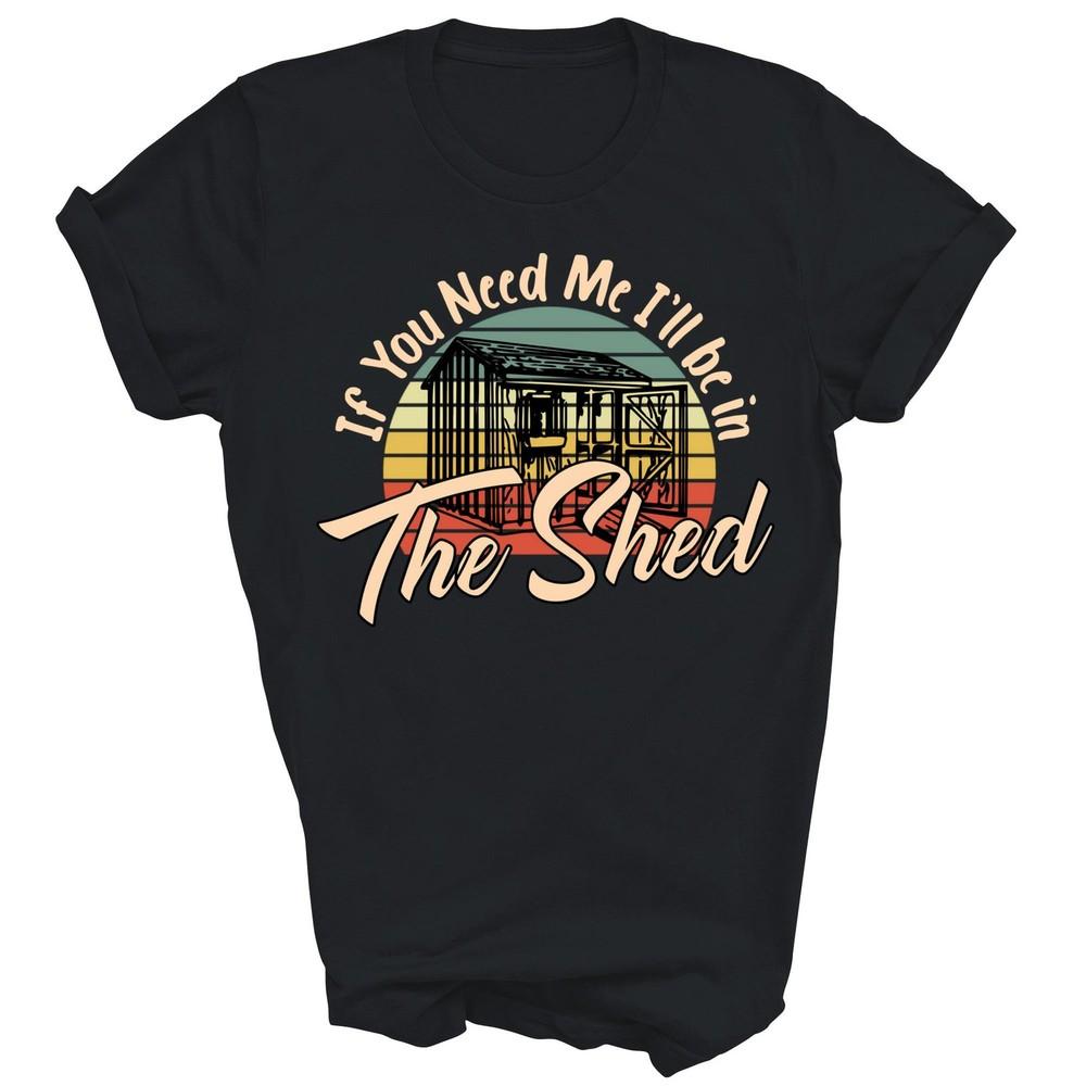 

If You Need Me I ll Be In The Shed Mechanic Gardener Unisex Shirt Gift M