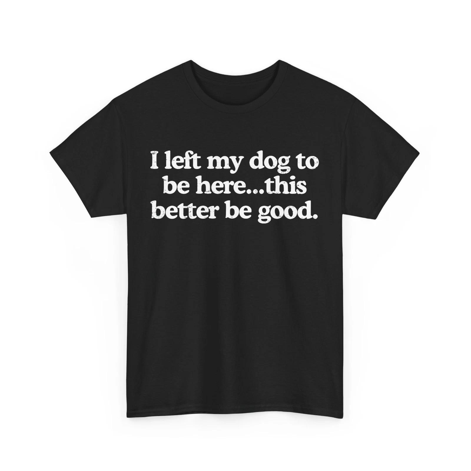 I Left My Dog To Be Here This Better Be Good Funny Women Men T-shirt 4XL