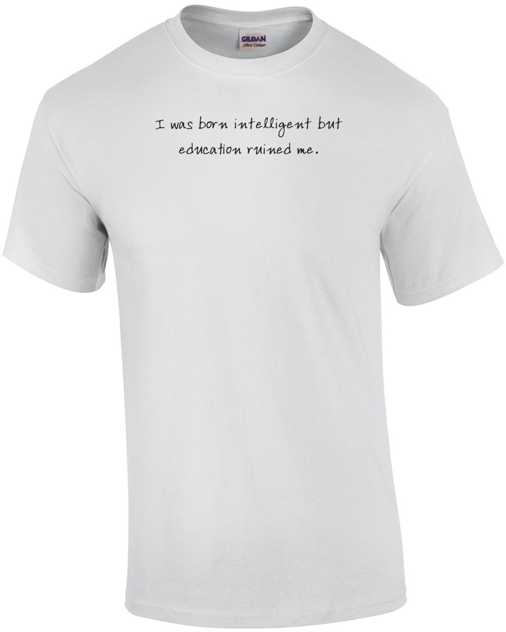 

I was born intelligent but education ruined me. Shirt Unisex T-Shirt XXXL