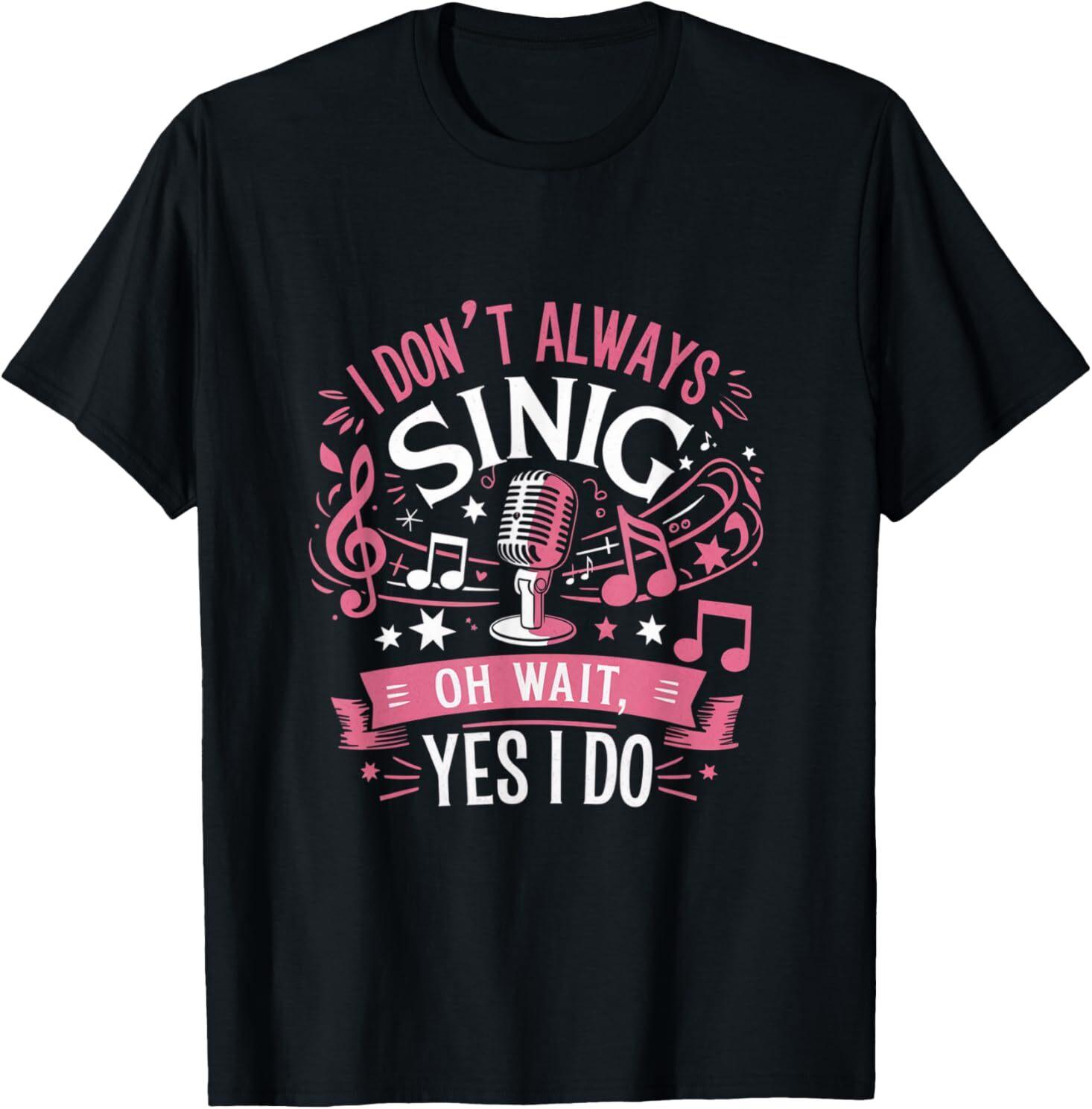 Funny Singing Quote I Don’t Always Sing Oh Wait Yes I Do T-Shirt S