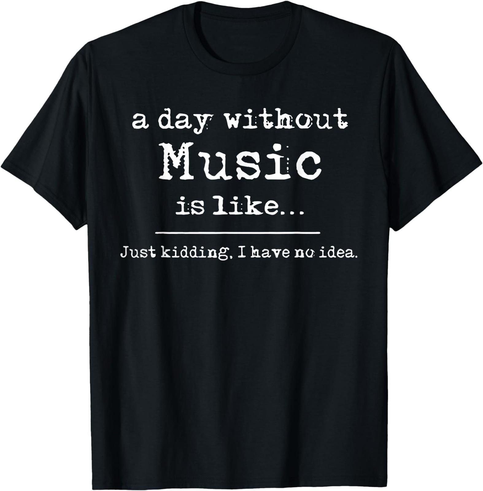 A Day Without Music Is Like Just Kidding I Have No Idea T-Shirt XXL
