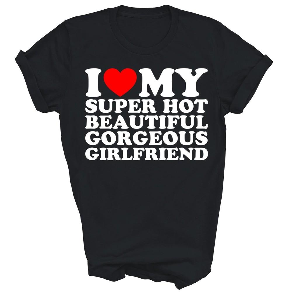 

I Love My Super Hot Beautiful Gorgeous Girlfriend Unisex Shirt Gift S