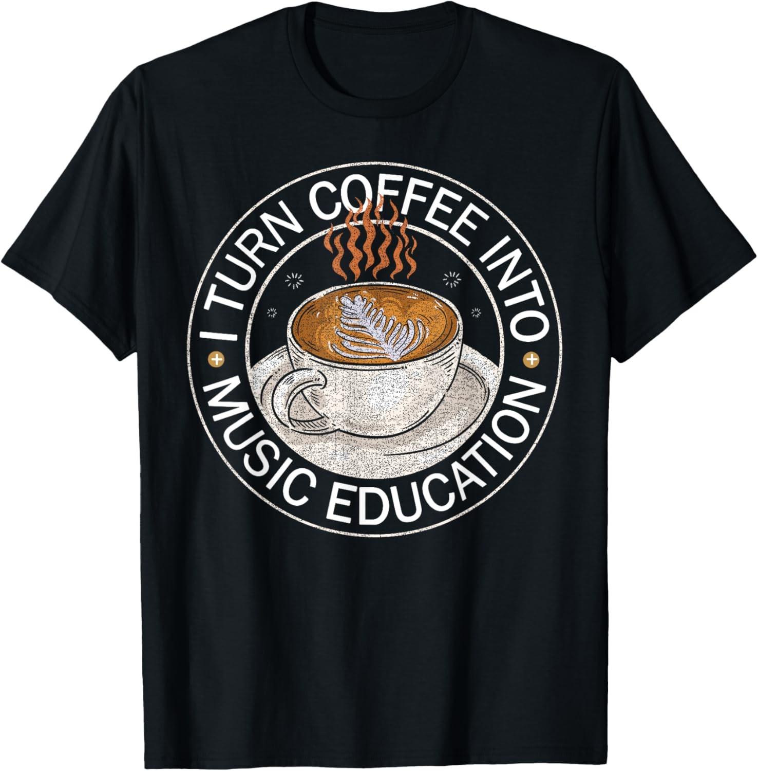 I Turn Coffee Into Music Education - Music Teacher Saying T-Shirt S