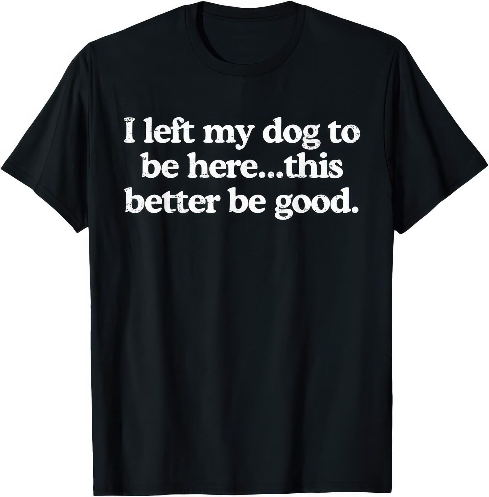 I Left My Dog To Be Here This Better Be Good T shirt M