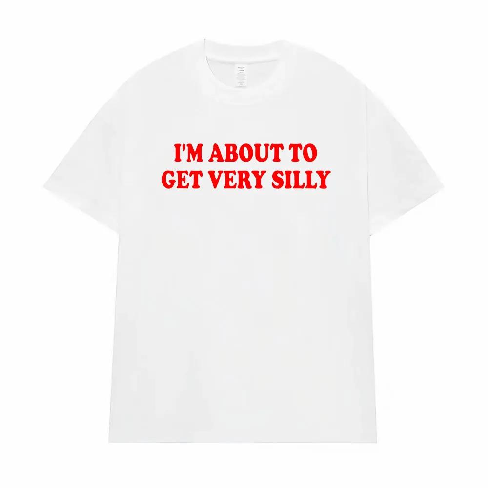 Funny I'm about To Get Very Silly Meme T-shirts Men Women Humor Tops T-shirt Streetwear Fashion Casual Cotton Oversized T Shirts