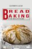 The Bread Baking For Beginners : Delicious & Easy Bread Recipes for Perfect Homemade Bread (Easy Bread Recipes, How To Bake a Delicious Bread) Book