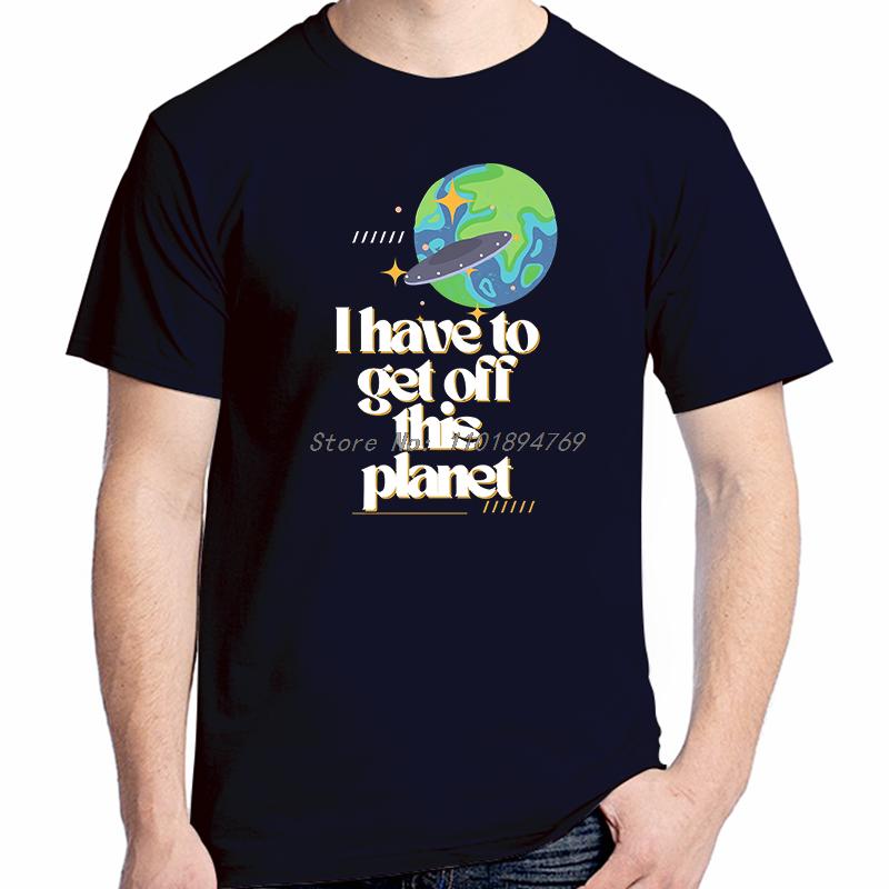I Have To Get Off This Planet Funny Graphic T Shirts Fashion Tees Tops Cotton Short Sleeve Tshirts Summer Unisex Print T Shirt