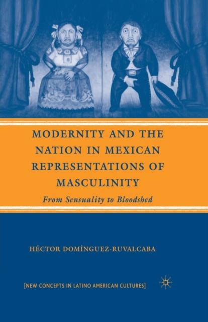 The Modernity and the Nation In Mexican Representations of Masculinity : From Sensuality To Bloodshed Book