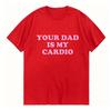 Your Dad Is My Cardio Funny College Tshirt Fashion Harajuku Top Comfortable Soft Short Sleeve Tshirt Breathable Summer T Shirt