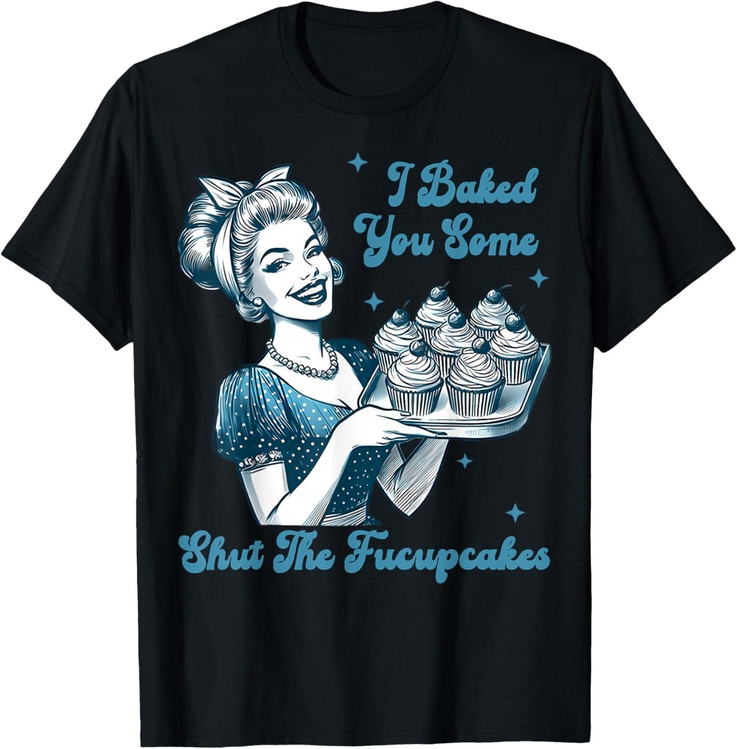 Housewife I Baked You Some Shut The Fucupcakes Unisex T-Shirt S