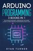 The Arduino Programming : 3 Books In 1 - The Ultimate Beginners, Intermediate and Expert Guide To Master Arduino Programming Book