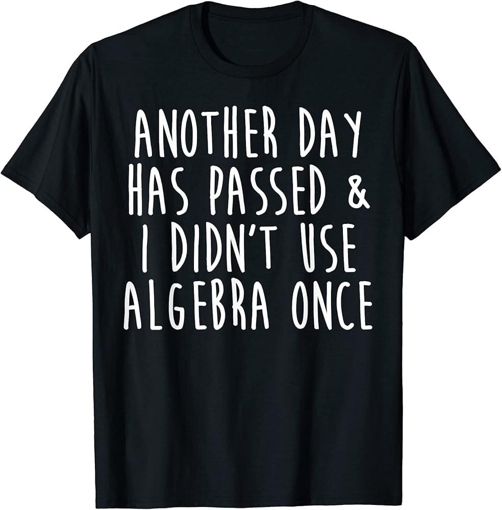 Has Passed I Didn#039;t Use Algebra Math Funny Sarcastic Saying TShirt Unisex T-Shirt L