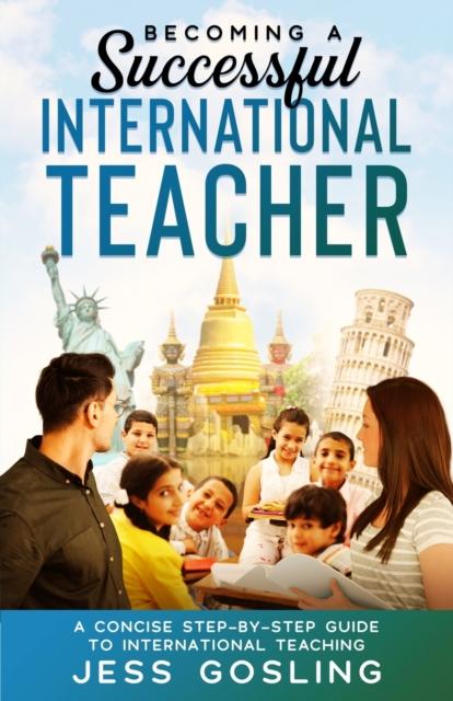 The Becoming a Successful International Teacher : A Concise Step-by-step Guide To International Teaching Book