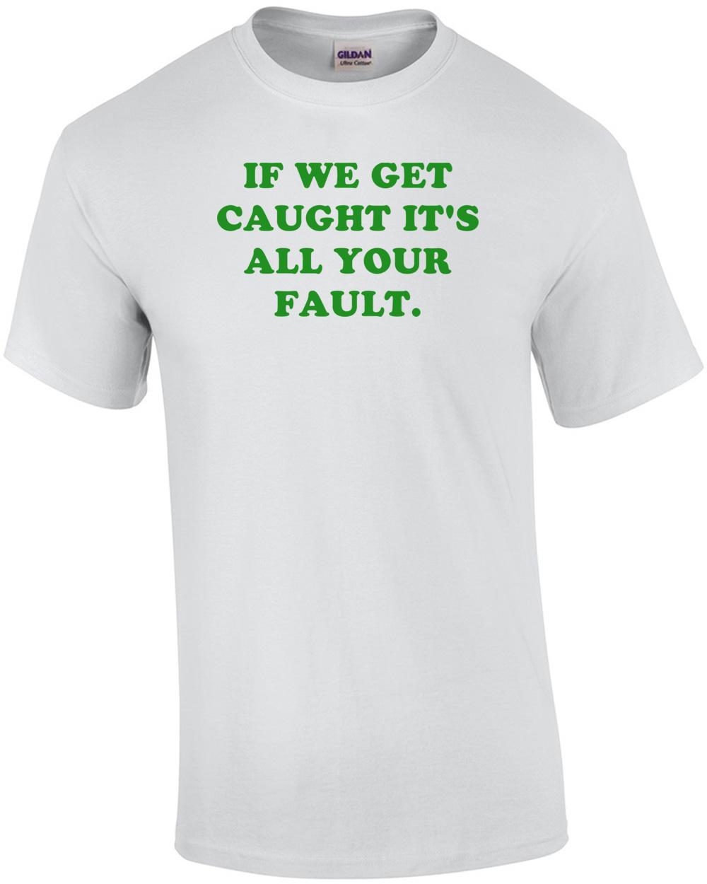 

IF WE GET CAUGHT IT S ALL YOUR FAULT. Shirt Unisex T-Shirt M