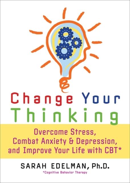 The Change Your Thinking : Overcome Stress, Anxiety, and Depression, and Improve Your Life with CBT Book
