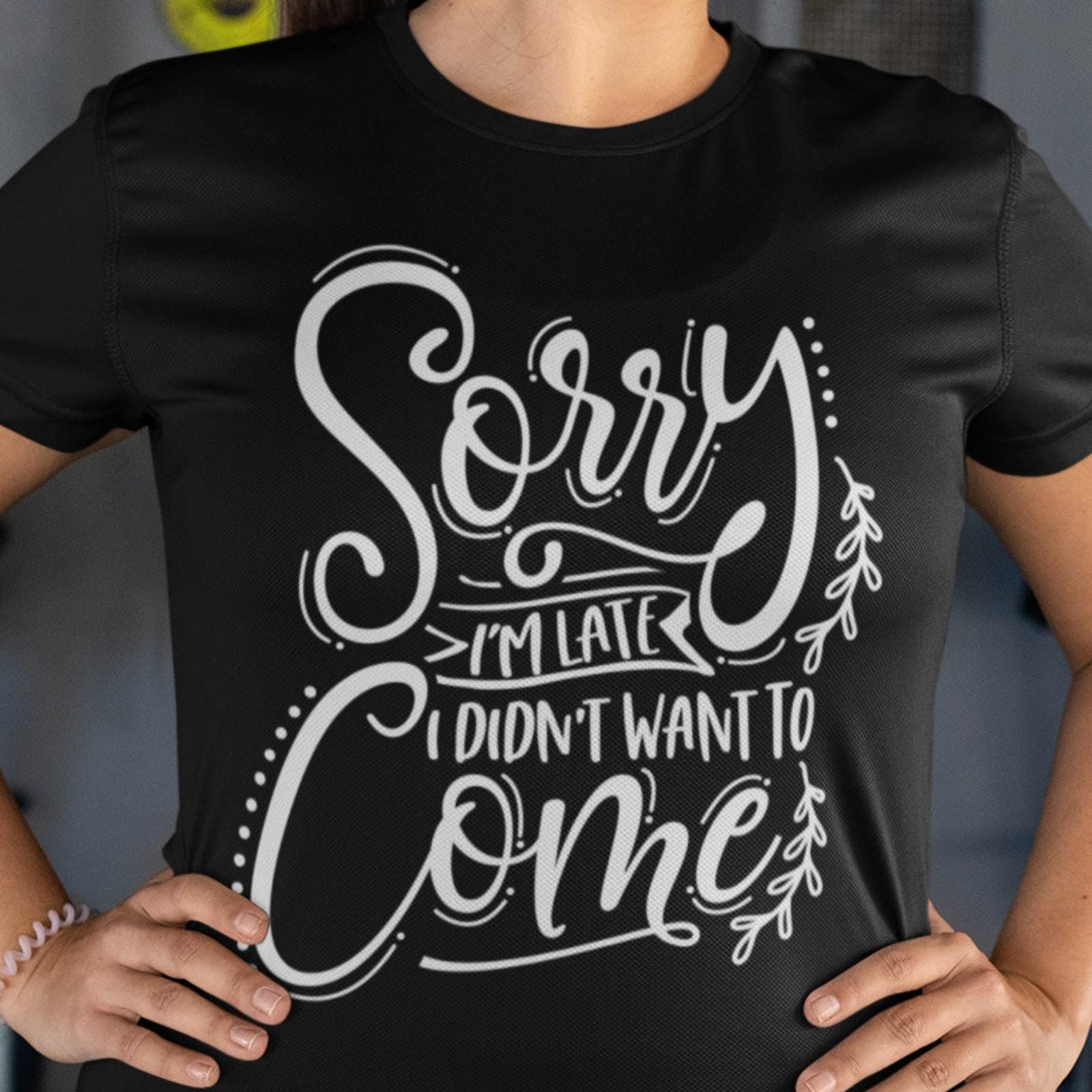 Sorry Im Late, I Didnt Want to Come T Shirt, Sarcastic Tee, Birthday Gift #32 S