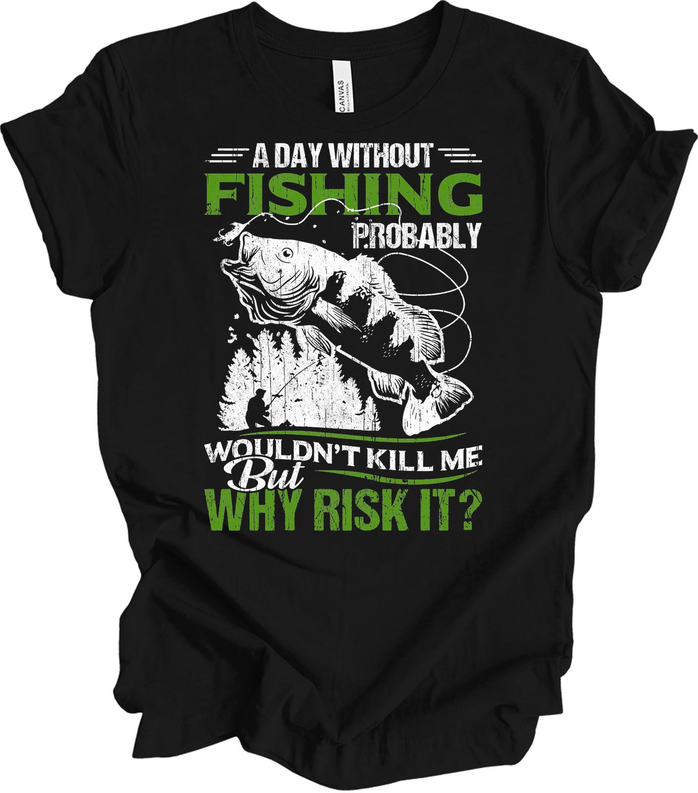 Funny Fishing T Shirt A Day Without Fishing Probably Wont Kill Me Why Risk It M