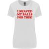 I Shaved My Balls for This Funny Quote Womens Wider Cut