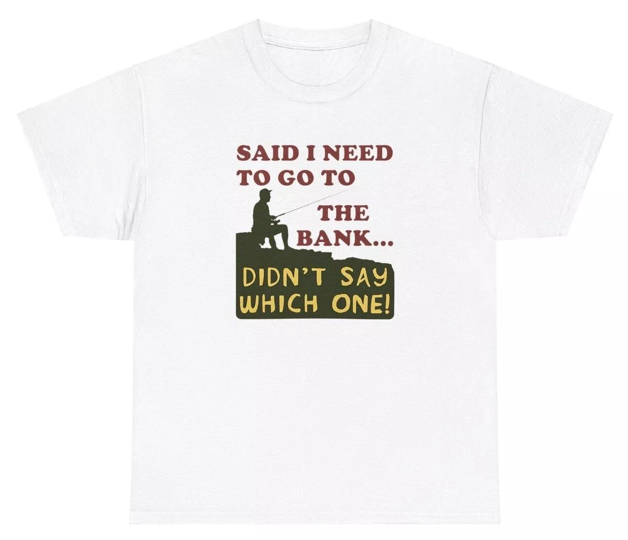 

Said I Need To Go To The Bank T Shirt Fishing Fisherman Pun Gift Graphic Tee S