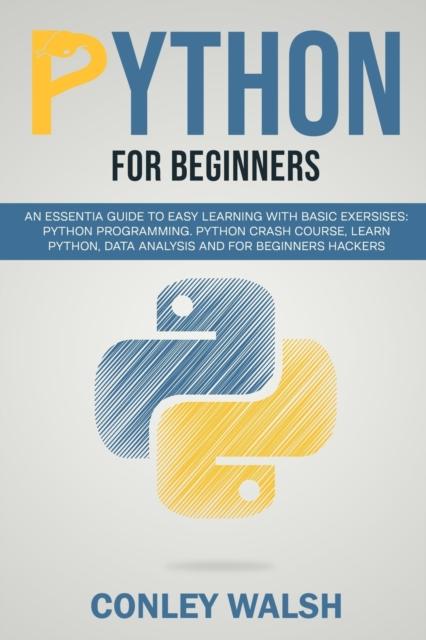 The Python for Beginners : an Essential Guide To Learn with Basic Exercises: Python Programming Crash Course for Data Analysis and for Beginner Hakers Book