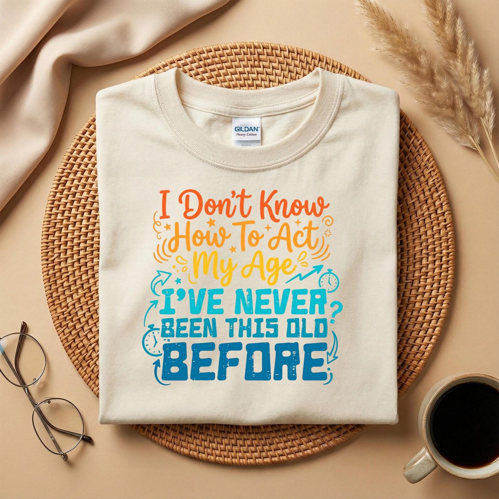 I Don’t Know How to Act My Age Shirt, Funny Birthday Tee, I’ve Never Been This Old Before 4XL