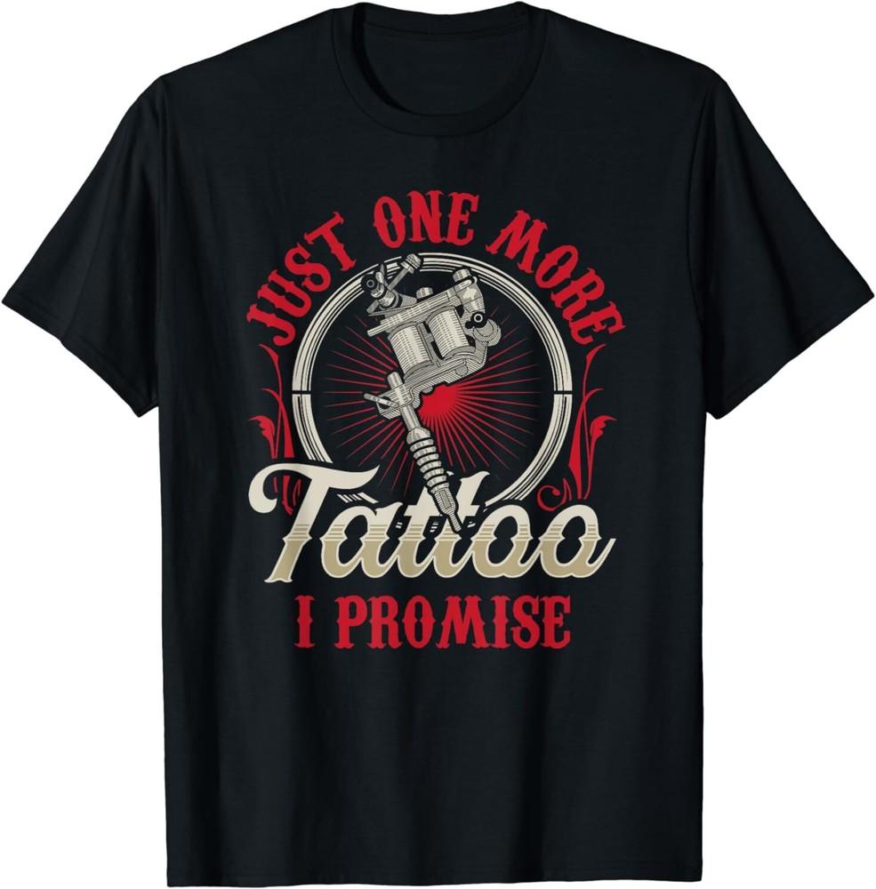 NEW LIMITED Just One More Tattoo I Promise Job Design Gift Idea T-Shirt S-3XL Unisex T-Shirt