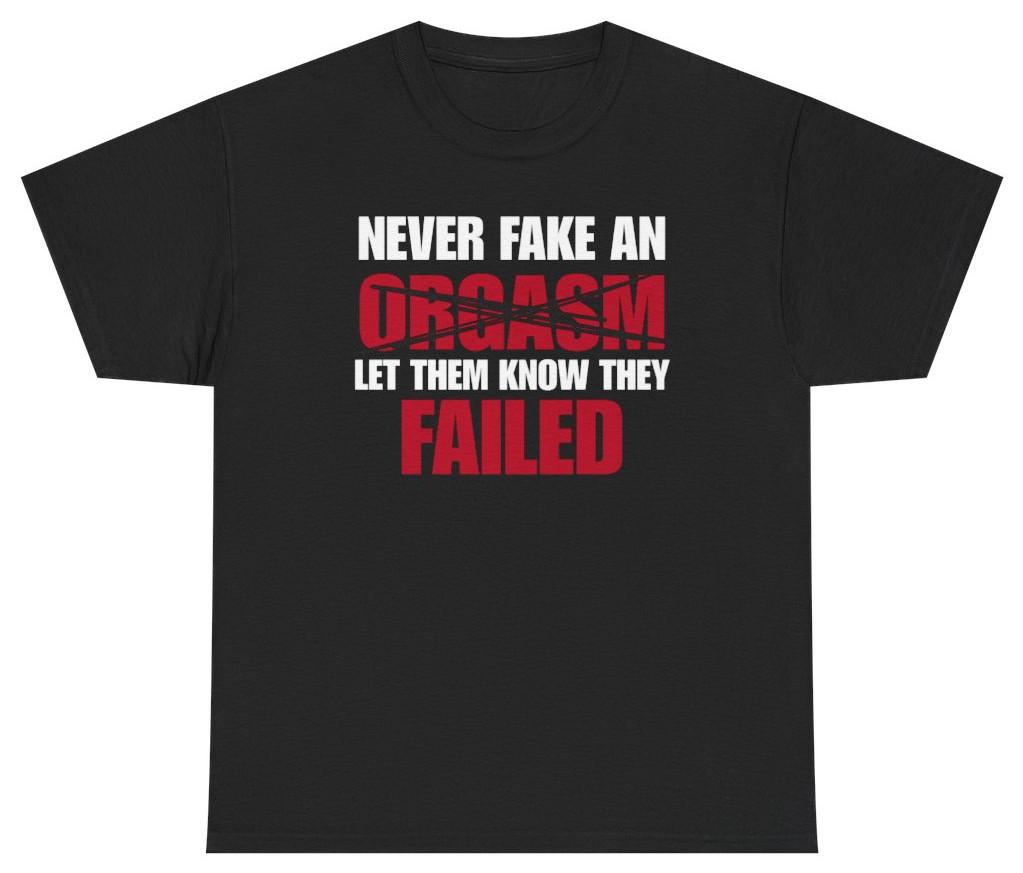 Never Fake An Orgasm Funny Tee | Unethical Threads S