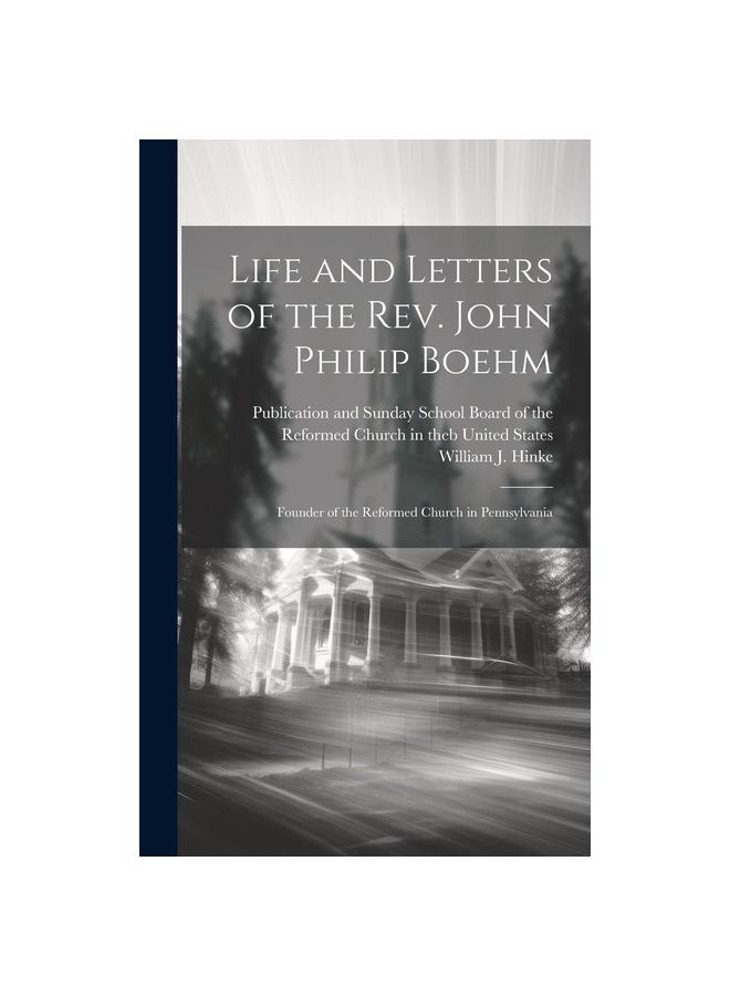 Life and Letters of the Rev. John Philip Boehm; Founder of the Reformed Church in Pennsylvania