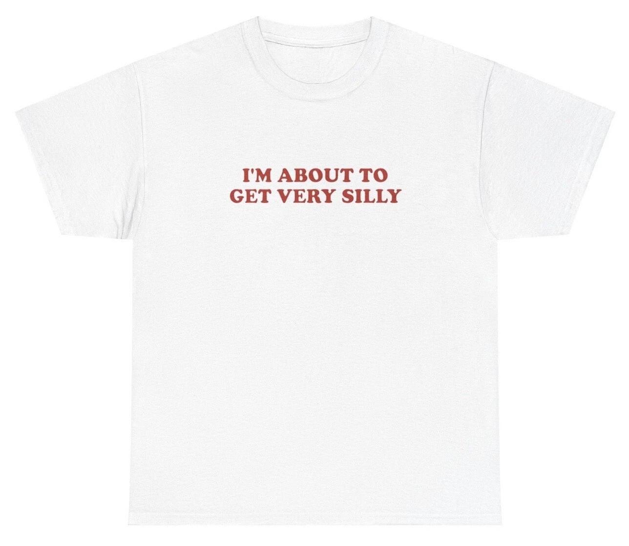 I m About To Get Very Silly T Shirt Ironic Gen Z Dank Meme Sarcastic Humor Tee XXXXL