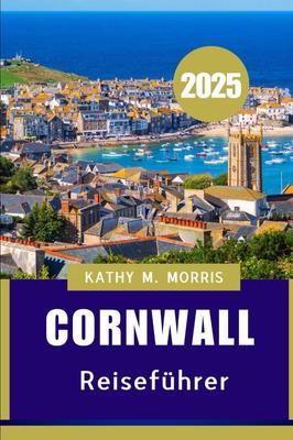 CORNWALL TRAVEL GUIDE 2025: The Ultimate Travel Guide To Breathtaking Landscapes, Local Delicacies, and Seaside Adventures
