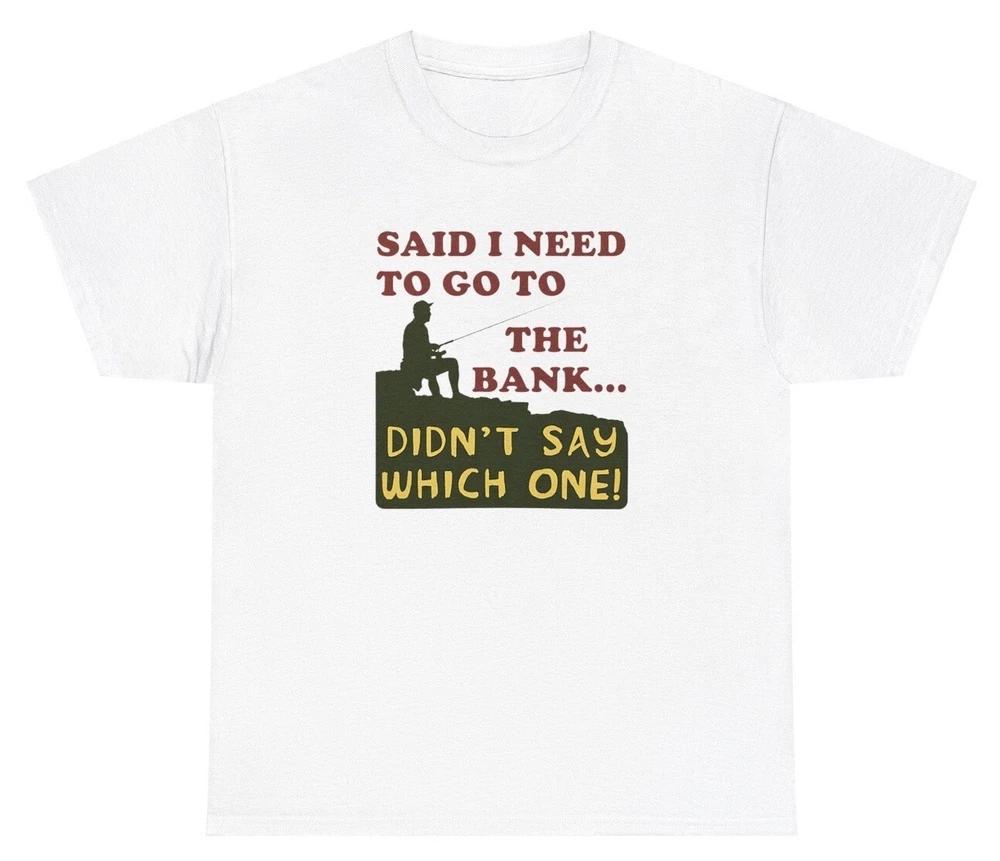 Said I Need To Go To The Bank T Shirt Fishing Fisherunisex Pun Gift Graphic Tee S