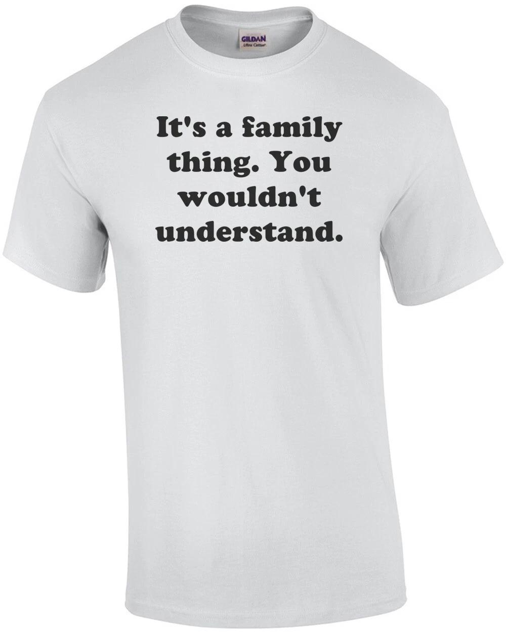 It s a family thing. You wouldn t understand. Shirt S