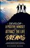 The Develop a Positive Mindset and Attract the Life of Your Dreams : Unleash Positive Thinking To Achieve Unbound Happiness, Health, and Success Book