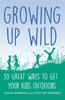 The Growing Up Wild : 30 Great Ways To Get Your Kids Outdoors Book