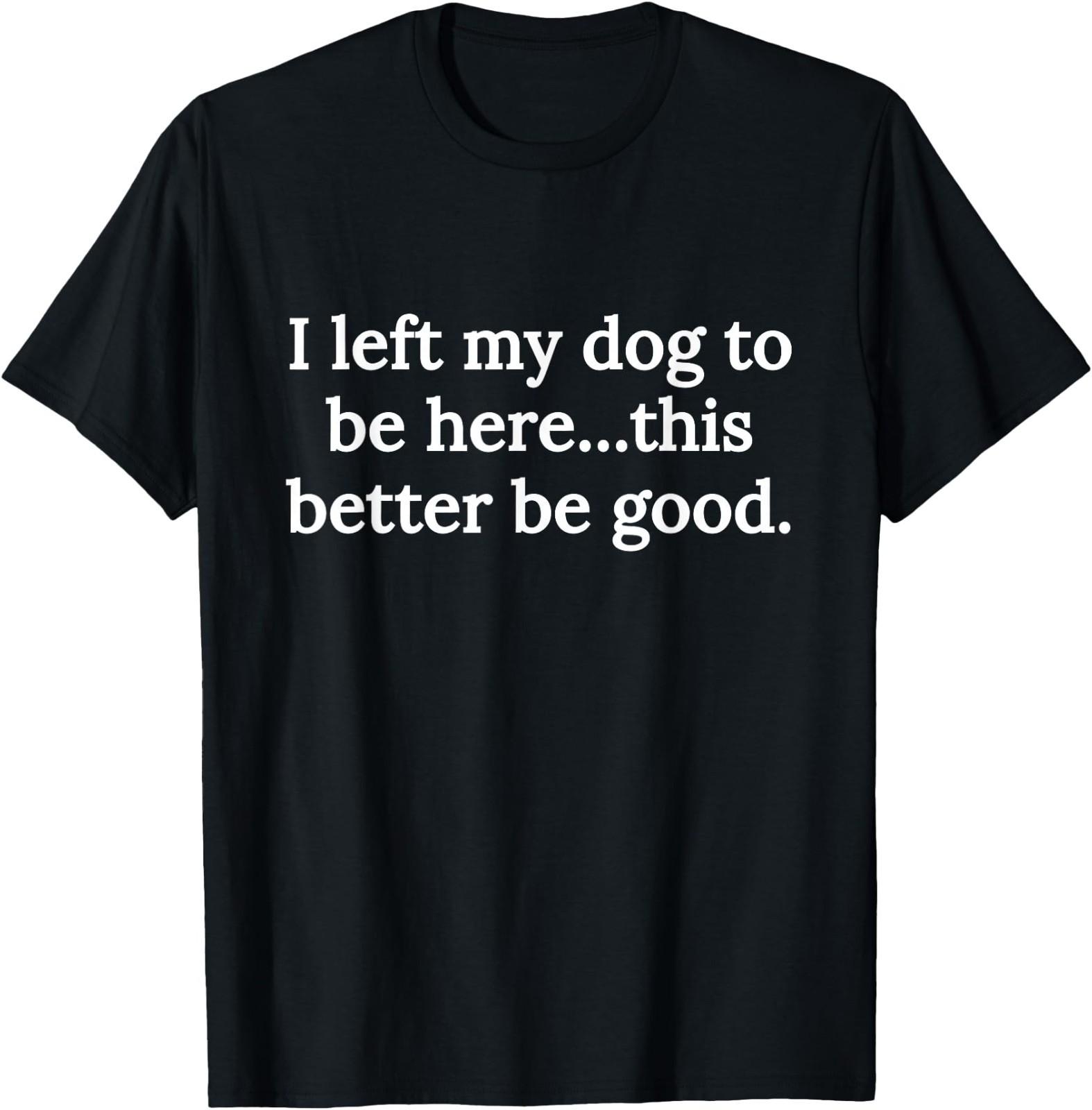 I Left My Dog to Be Here This Better Be Good Funny Dog Lover T-Shirt S