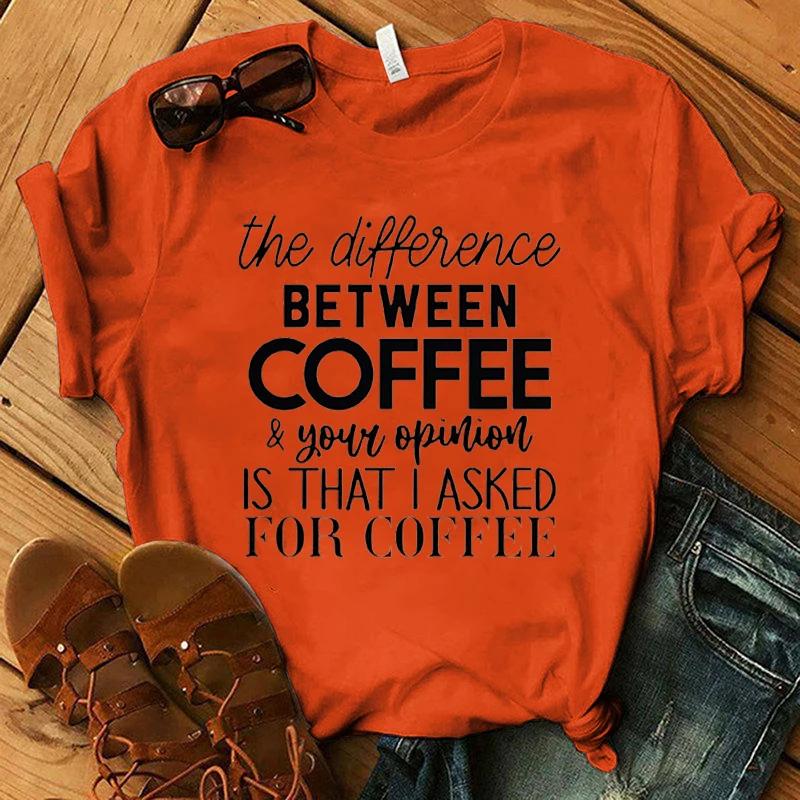 Funny The Difference Between Coffee Your Opinion Is That I Asked For Coffee Letter Printing T-Shirts For Women Summer Tee Shirt