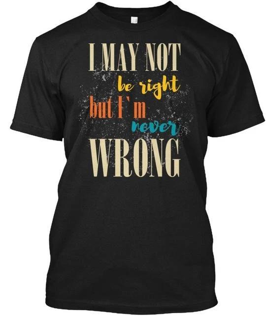 Funny I May Not Be Right But Im Never Wrong T-Shirt Made in USA Size S to 5XL M