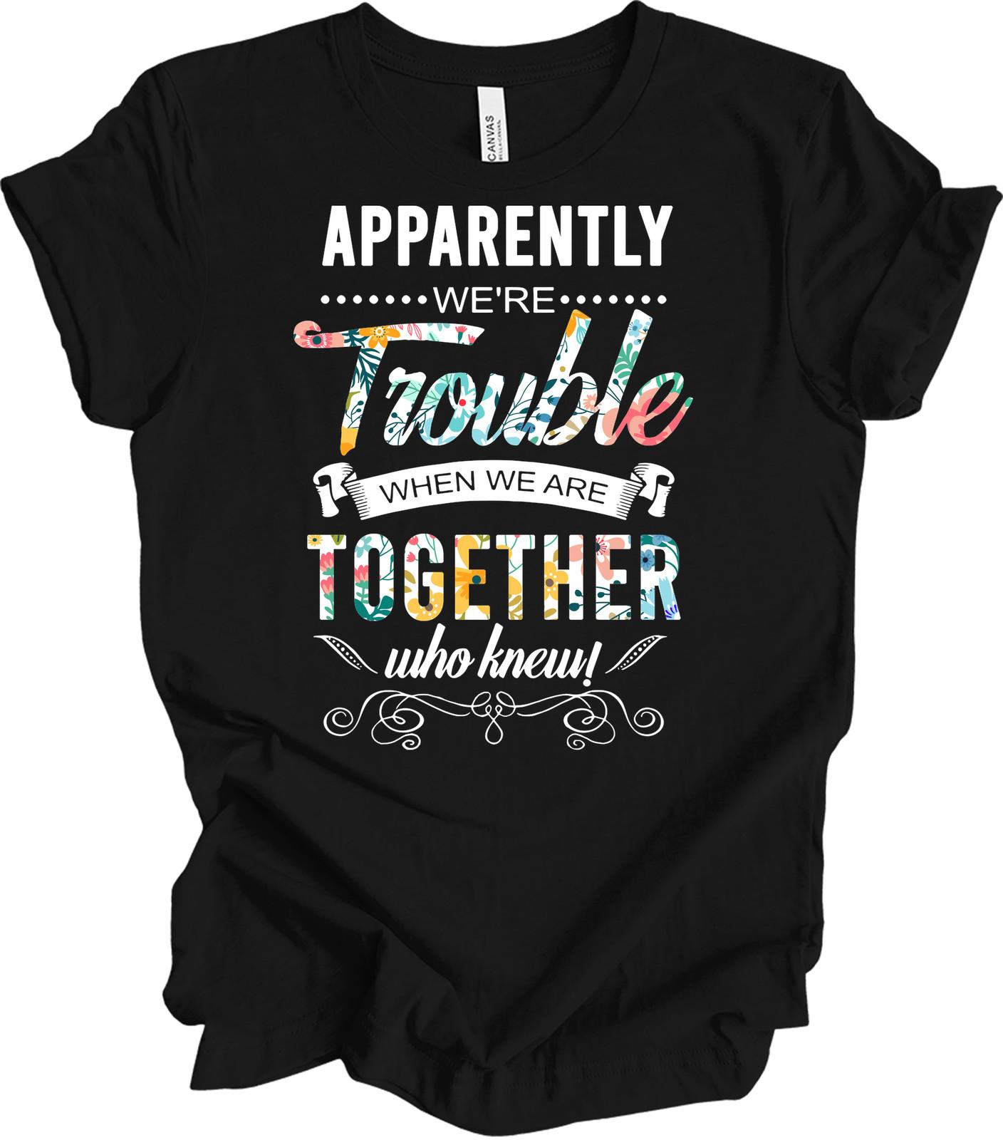 Apparently We re Trouble When We Are Together Who Knew Shirt Best Friends Gift S