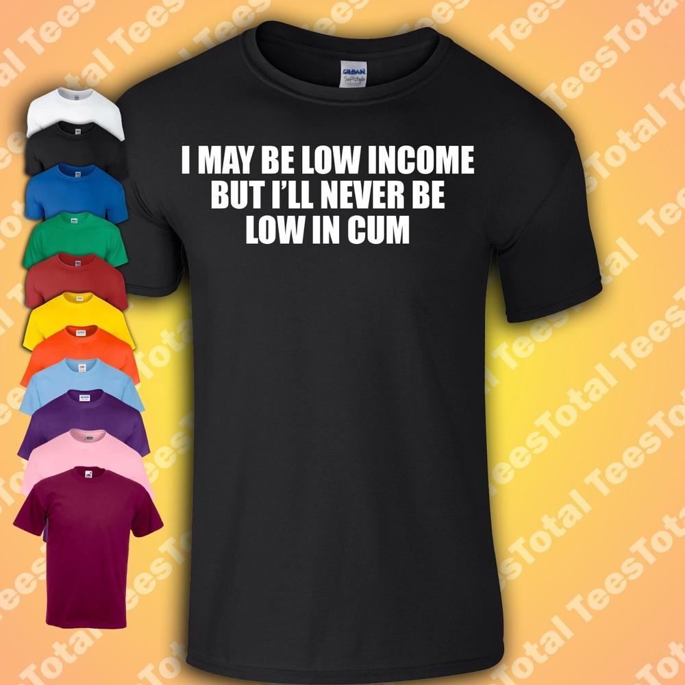 

I May Be Low Income But I’ll Never Be Low In Cum T-Shirt | Rude | Adult | Joke 4XL