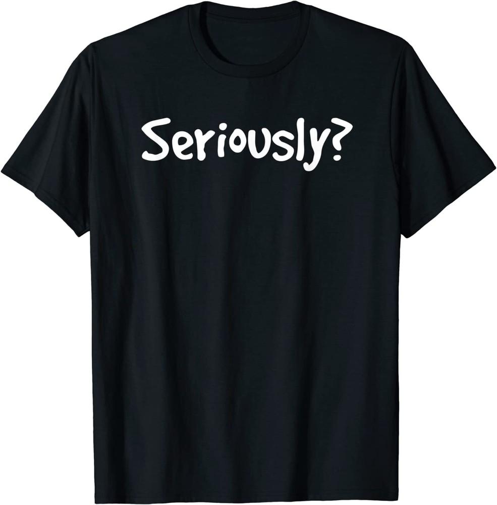 SERIOUSLY? | Funny Sarcastic Popular Quote T-shirt Size S-5XL Unisex T-Shirt XXL