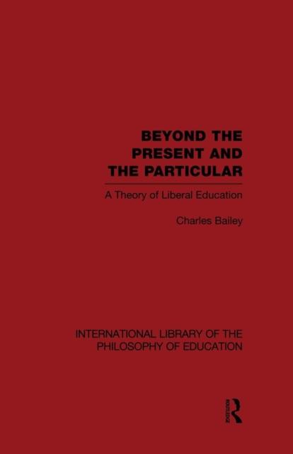 The Beyond the Present and the Particular (International Library of the Philosophy of Education Volume 2) : A Theory of Liberal Education Book