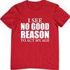 No Good Reason To Act My Age T Shirt Sarcastic Hilarious Birthday Top